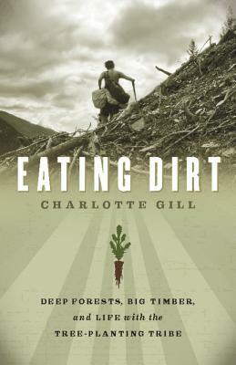 Eating Dirt: Deep Forests, Big Timber, and Life with the Tree-Planting Tribe by Charlotte Gill