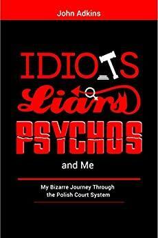 Idiots, Liars, Psychos and Me: My Bizarre Journey Through the Polish Legal System by John Adkins