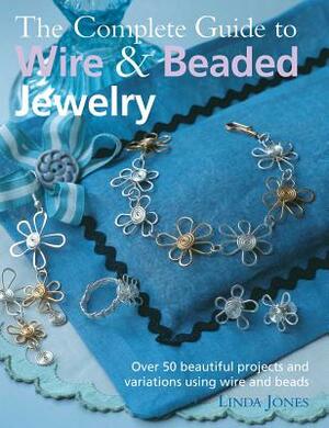 The Complete Guide to Wire & Beaded Jewelry: Over 50 Beautiful Projects and Variations Using Wire and Beads by Linda Jones