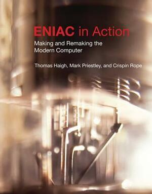 ENIAC in Action: Making and Remaking the Modern Computer by Crispin Rope, Mark Priestley, Thomas Haigh