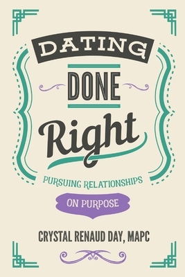 Dating Done Right: Pursuing Relationships on Purpose by Crystal Renaud Day