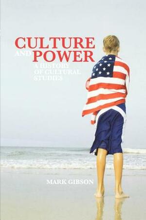 Culture and Power: A History of Cultural Studies by Mark Gibson