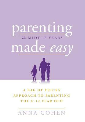 Parenting Made Easy - The Middle Years: A Bag of Tricks Approach to Parenting the 6-12 Year Old by Anna Cohen