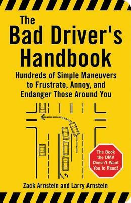 The Bad Driver's Handbook: Hundreds of Simple Maneuvers to Frustrate, Annoy, and Endanger Those Around You by Zack Arnstein, Larry Arnstein