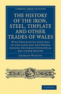 The History of the Iron, Steel, Tinplate and Other Trades of Wales by Charles Wilkins