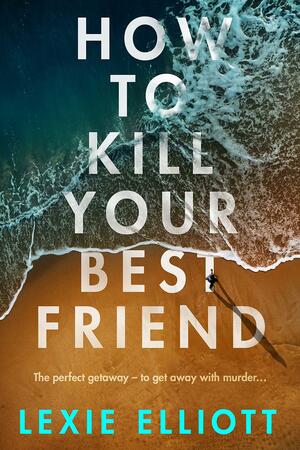 How to Kill Your Best Friend by Lexie Elliott