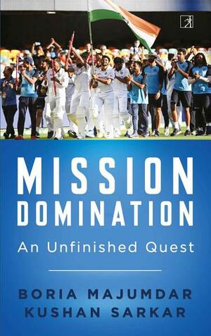 Mission Domination: An Unfinished Quest by Boria Majumdar, Kushan Sarkar