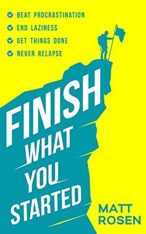 Finish What You Started: Beat Procrastination, End Laziness, Get Things Done and Never Relapse by Matt Rosen