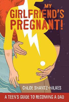 My Girlfriend's Pregnant: A Teen's Guide to Becoming a Dad by Chloe Shantz-Hilkes