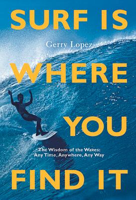 Surf Is Where You Find It: The Wisdom of Waves, Any Time, Anywhere, Any Way by Steve Pezman, Rob Machado, Gerry Lopez, Gerry Lopez