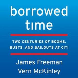 Borrowed Time: Two Centuries of Booms, Busts, and Bailouts at Citi by James Freeman, Vern McKinley, Fred Sanders