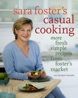 Sara Foster's Casual Cooking: More Fresh Simple Recipes from Foster's Market by Carolynn Carreqo, Sara Foster, Carolynn Carreño