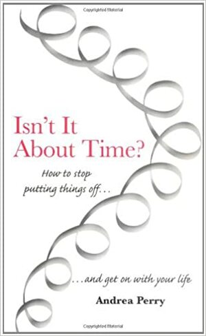 Isn't it About Time?: How to Overcome Procrastination and Get on with Your Life by Andrea Perry