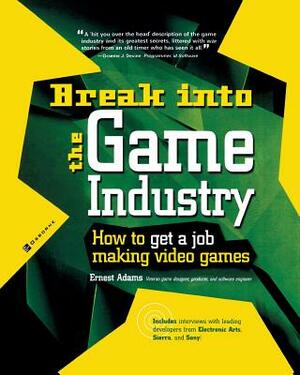 Break Into the Game Industry: How to Get a Job Making Video Games by Ernest Adams