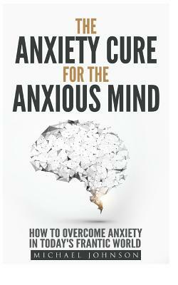 Anxiety: The Anxiety Cure for the Anxious Mind: The Ultimate Guide to understanding and Treating Anxiety by Michael Johnson