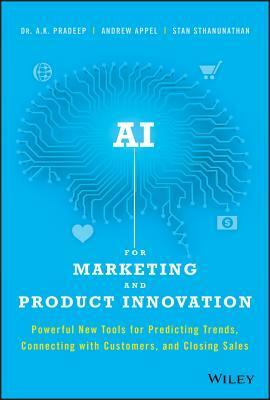 AI for Marketing and Product Innovation: Powerful New Tools for Predicting Trends, Connecting with Customers, and Closing Sales by Stan Sthanunathan, Andrew Appel, A K Pradeep