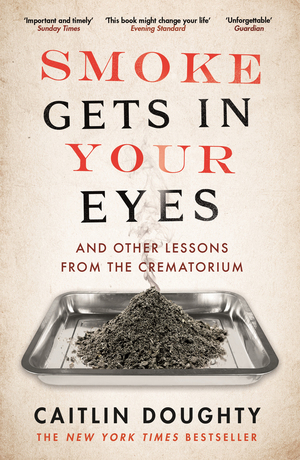 Smoke Gets in Your Eyes: And Other Lessons from the Crematorium by Caitlin Doughty
