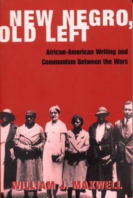New Negro, Old Left: African-American Writing and Communism Between the Wars by William Maxwell