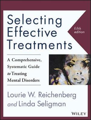 Selecting Effective Treatments: A Comprehensive, Systematic Guide to Treating Mental Disorders by Lourie W. Reichenberg, Linda Seligman