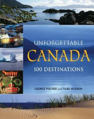 Unforgettable Canada: 100 Destinations by George Fischer