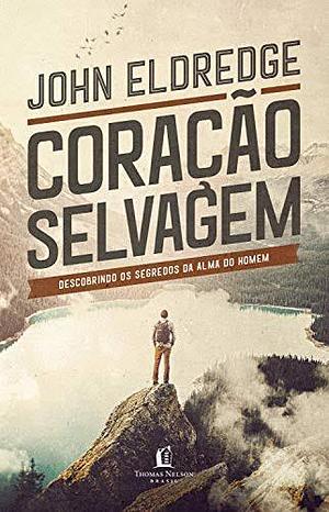 Coração Selvagem - Descobrindo os Segredos da Alma do Homem by John Eldredge, John Eldredge