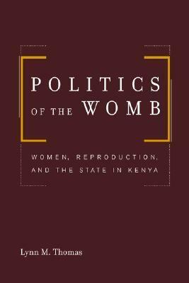 Politics of the Womb: Women, Reproduction, and the State in Kenya by Lynn M. Thomas