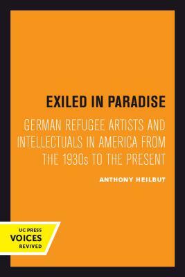 Exiled in Paradise, Volume 16: German Refugee Artists and Intellectuals in America from the 1930s to the Present by Anthony Heilbut