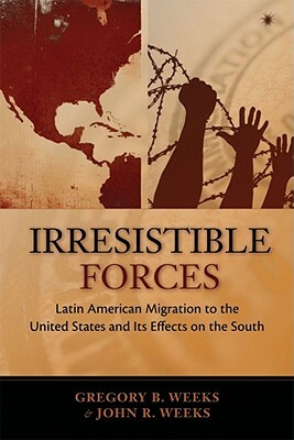 Irresistible Forces: Latin American Migration to the United States and Its Effects on the South by Gregory B. Weeks, John R. Weeks