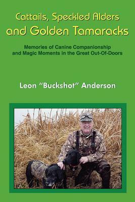 Cattails, Speckled Alders and Golden Tamaracks: Memories of Canine Companionship and Magic Moments in the Great Out-Of-Doors by Leon Anderson