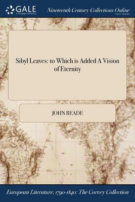 Sibyl Leaves: To Which Is Added a Vision of Eternity by John Reade