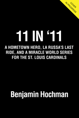 11 in '11: Epic Comebacks, a Hometown Hero, and a Miracle World Series for the St. Louis Cardinals by Benjamin Hochman