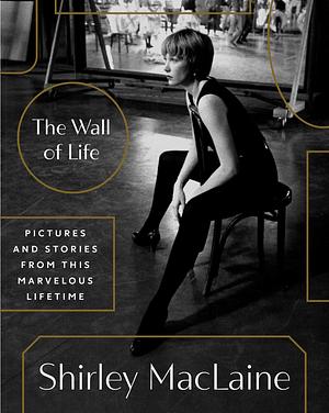 The Wall of Life: Pictures and Stories from This Marvelous Lifetime by Shirley MacLaine, Shirley MacLaine