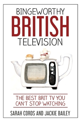 Bingeworthy British Television: The Best Brit TV You Can't Stop Watching by Jackie Bailey, Sarah Cords