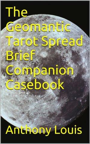 The Geomantic Tarot Spread Brief Companion Casebook by Anthony Louis