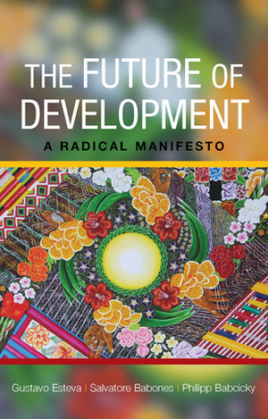 The Future of Development: A Radical Manifesto by Philipp Babcicky, Gustavo Esteva, Salvatore J. Babones