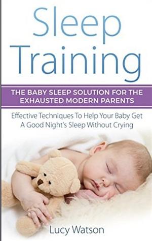 Sleep Training: The Baby Sleep Solution for the Exhausted Modern Parents: Effective Techniques to Help Your Baby Get a Good Night's Sleep Without Crying by Lucy Watson