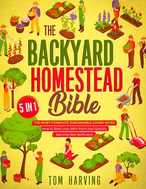 The Backyard Homestead Bible: [5 in 1] The Most Complete Sustainable-Living Guide | How to Start Your Mini-Farm and Quickly Become Self-Sufficient by Tom Harving