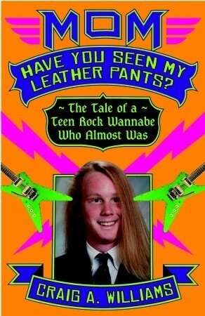 Mom, Have You Seen My Leather Pants?: The Tale of a Teen Rock Wannabe Who Almost Was by Craig A. Williams