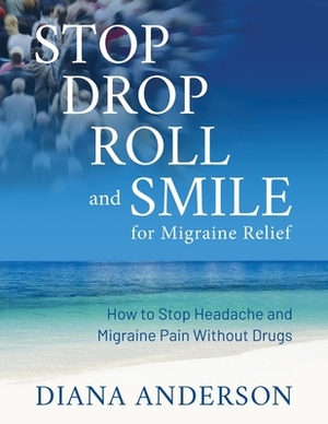 Stop, Drop, Roll, and Smile for Migraine Relief: How to Stop Headache and Migraine Pain Without Drugs by Diana Anderson