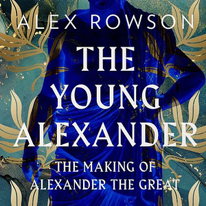 The Young Alexander: The Making of Alexander the Great by Alex Rowson