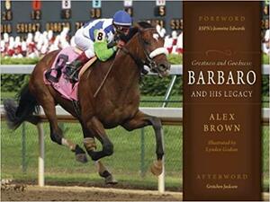 Greatness and Goodness: Barbaro and His Legacy by Alex Brown, Jeannine Edwards
