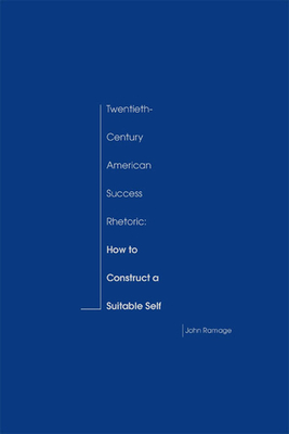 Twentieth-Century American Success Rhetoric: How to Construct a Suitable Self by John Ramage