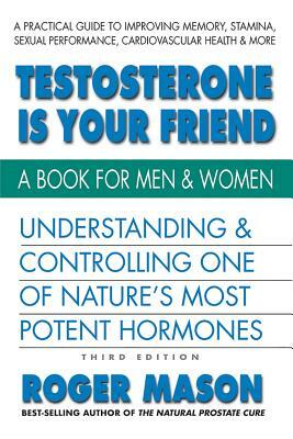Testosterone Is Your Friend, Third Edition: Understanding & Controlling One of Nature's Most Potent Hormones by Roger Mason