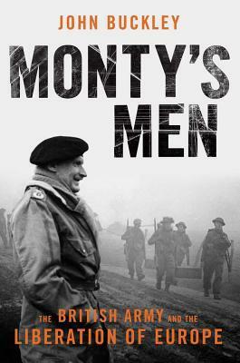 Monty's Men: The British Army and the Liberation of Europe by John Buckley
