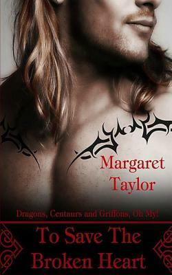 To Save The Broken Heart: Dragons, Griffons and Centaurs, Oh My! by Margaret Taylor