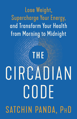 The Circadian Code: Lose Weight, Supercharge Your Energy, and Transform Your Health from Morning to Midnight by Satchin Panda
