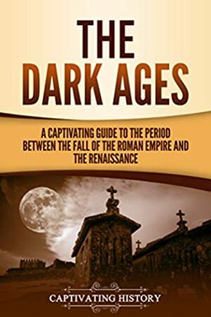 The Dark Ages: A Captivating Guide to the Period Between the Fall of the Roman Empire and the Renaissance by Captivating History