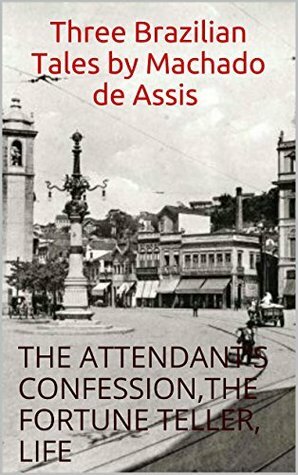 Three Brazilian Tales by Machado de Assis, Annotated and Bibliography: THE ATTENDANT'S CONFESSION,THE FORTUNE TELLER, LIFE by Samuel Rocha, Machado de Assis