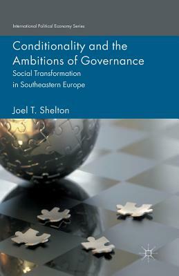 Conditionality and the Ambitions of Governance: Social Transformation in Southeastern Europe by Joel T. Shelton