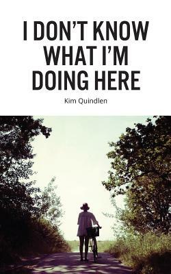 I Don't Know What I'm Doing Here by Kim Quindlen